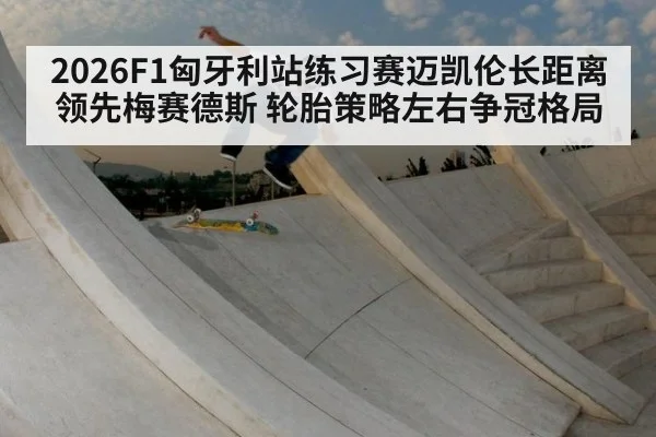 2026F1匈牙利站练习赛迈凯伦长距离领先梅赛德斯 轮胎策略左右争冠格局