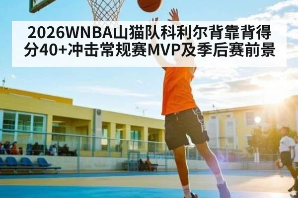 2026WNBA山猫队科利尔背靠背得分40+冲击常规赛MVP及季后赛前景