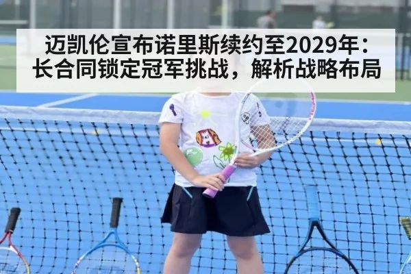 迈凯伦宣布诺里斯续约至2029年:长合同锁定冠军挑战,解析战略布局