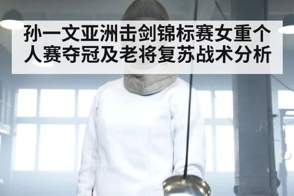 孙一文亚洲击剑锦标赛女重个人赛夺冠及老将复苏战术分析