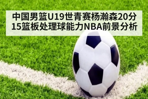 中国男篮U19世青赛杨瀚森20分15篮板处理球能力NBA前景分析