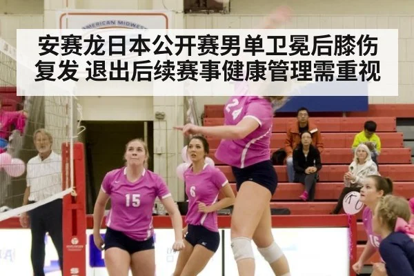 安赛龙日本公开赛男单卫冕后膝伤复发 退出后续赛事健康管理需重视