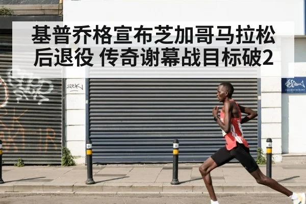 基普乔格宣布芝加哥马拉松后退役 传奇谢幕战目标破2