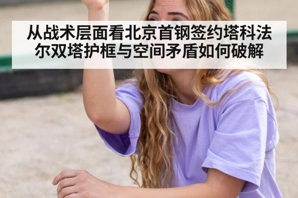 从战术层面看北京首钢签约塔科法尔双塔护框与空间矛盾如何破解
