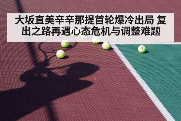 大坂直美辛辛那提首轮爆冷出局 复出之路再遇心态危机与调整难题